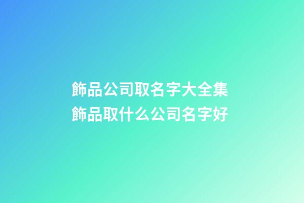 飾品公司取名字大全集 飾品取什么公司名字好-第1張-公司起名-玄機派